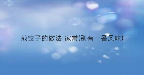 煎饺子的做法 家常(别有一番风味)